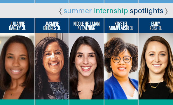 summer internship spotlights, Julianne Bagley 3L, Jasmine Bridges 3L, Nicole Hellman 4L Evening, Krystel Momplaisir 3L, and Emily Ross 3L