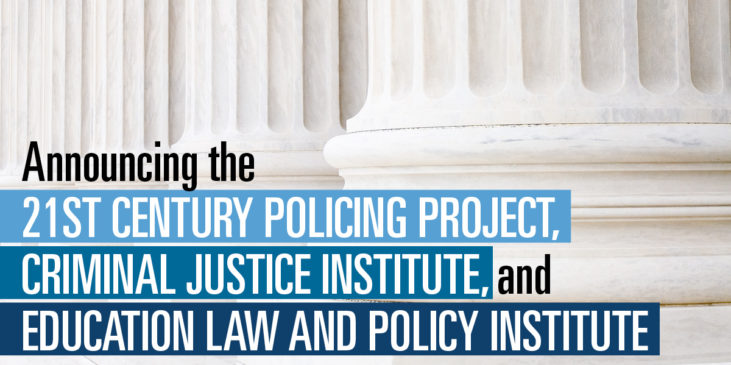 Announcing the 21st Century Policing Project, Criminal Justice Institute, and Education Law and Policy Institute