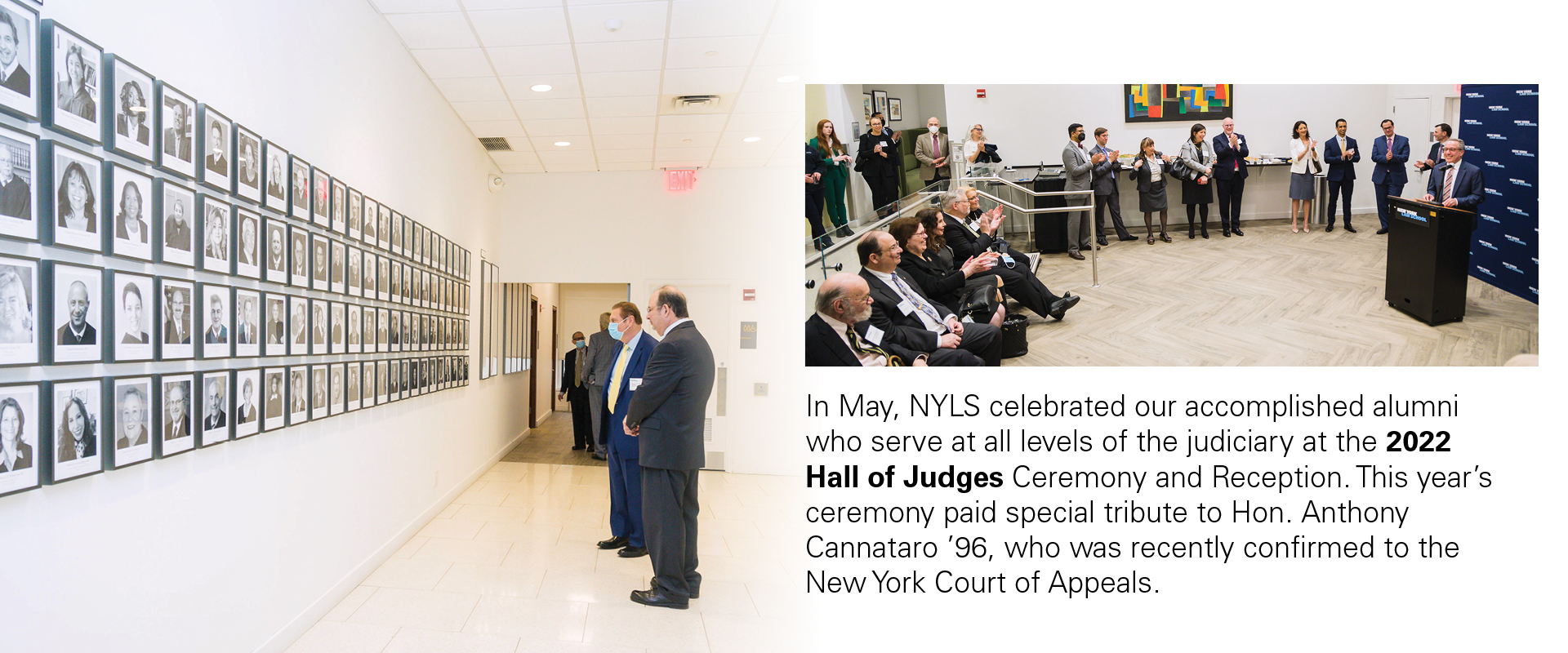 In May, NYLS celebrated our accomplished alumni who serve at all levels of the judiciary at the 2022 Hall of Judges Ceremony and Reception. This year’s ceremony paid special tribute to Hon. Anthony Cannataro ’96, who was recently confirmed to the New York Court of Appeals.